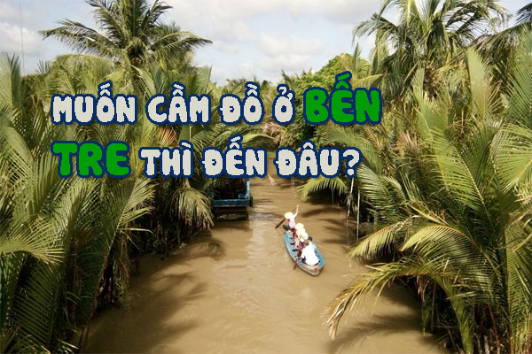 24 Dịch Vụ Cầm Đồ Bến Tre Bạn Phải Biết Khi Cần Tiền